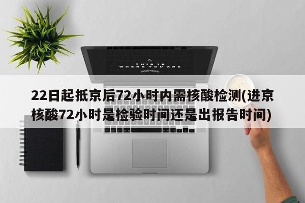 22日起抵京后72小时内需核酸检测(进京核酸72小时是检验时间还是出报告时间)