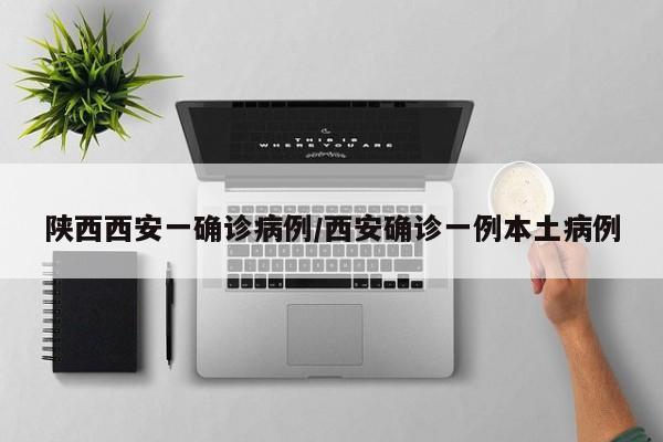 陕西西安一确诊病例/西安确诊一例本土病例