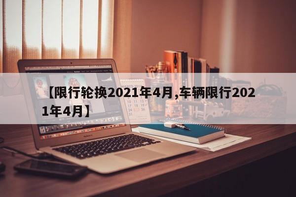 【限行轮换2021年4月,车辆限行2021年4月】