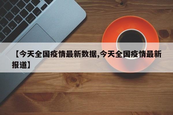 【今天全国疫情最新数据,今天全国疫情最新报道】