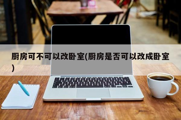厨房可不可以改卧室(厨房是否可以改成卧室)