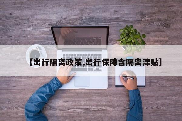 【出行隔离政策,出行保障含隔离津贴】