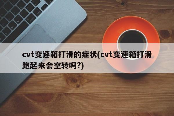 cvt变速箱打滑的症状(cvt变速箱打滑跑起来会空转吗?)
