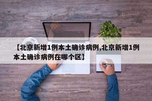 【北京新增1例本土确诊病例,北京新增1例本土确诊病例在哪个区】