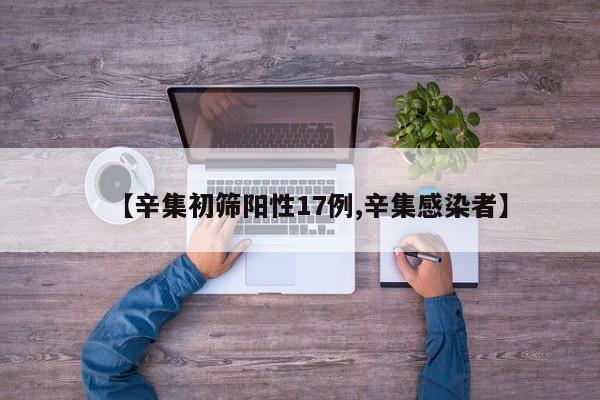 【辛集初筛阳性17例,辛集感染者】