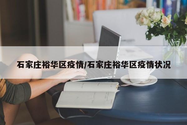 石家庄裕华区疫情/石家庄裕华区疫情状况