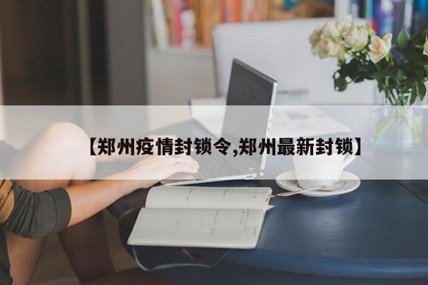 【郑州疫情封锁令,郑州最新封锁】