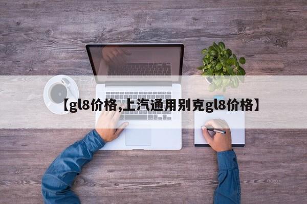 【gl8价格,上汽通用别克gl8价格】