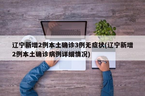 辽宁新增2例本土确诊3例无症状(辽宁新增2例本土确诊病例详细情况)