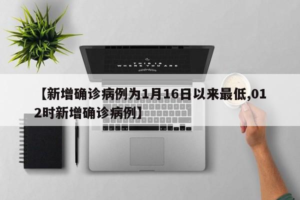 【新增确诊病例为1月16日以来最低,012时新增确诊病例】