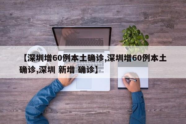【深圳增60例本土确诊,深圳增60例本土确诊,深圳 新增 确诊】