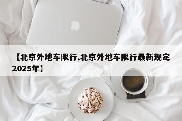 【北京外地车限行,北京外地车限行最新规定2025年】
