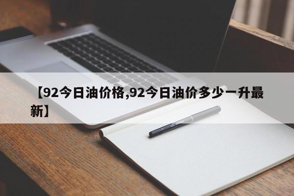 【92今日油价格,92今日油价多少一升最新】