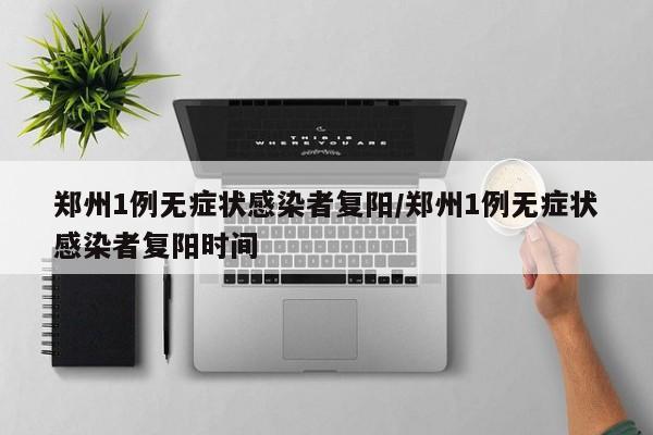 郑州1例无症状感染者复阳/郑州1例无症状感染者复阳时间