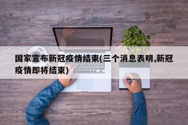 国家宣布新冠疫情结束(三个消息表明,新冠疫情即将结束)