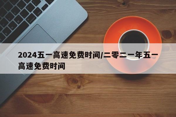 2024五一高速免费时间/二零二一年五一高速免费时间