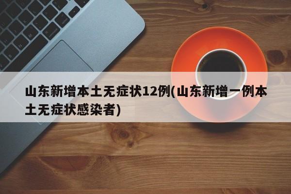 山东新增本土无症状12例(山东新增一例本土无症状感染者)