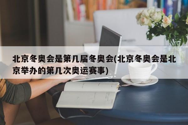 北京冬奥会是第几届冬奥会(北京冬奥会是北京举办的第几次奥运赛事)