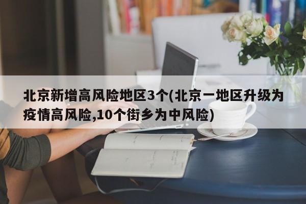 北京新增高风险地区3个(北京一地区升级为疫情高风险,10个街乡为中风险)