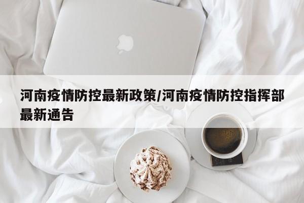 河南疫情防控最新政策/河南疫情防控指挥部最新通告