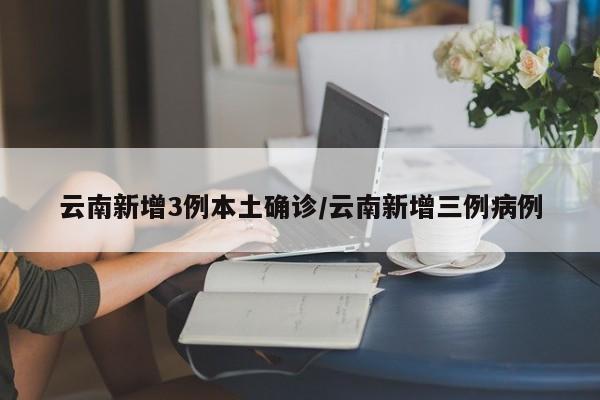云南新增3例本土确诊/云南新增三例病例