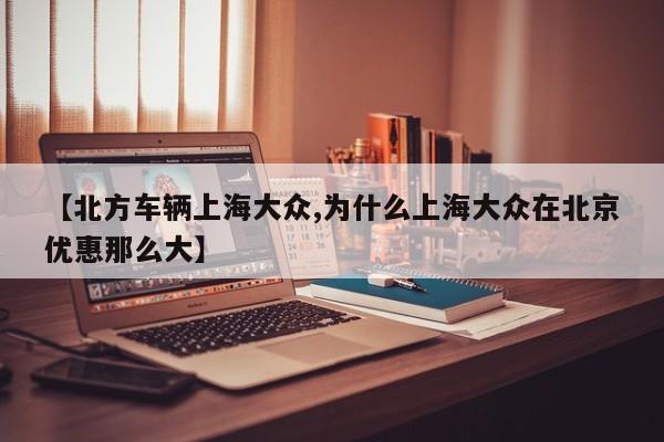 【北方车辆上海大众,为什么上海大众在北京优惠那么大】