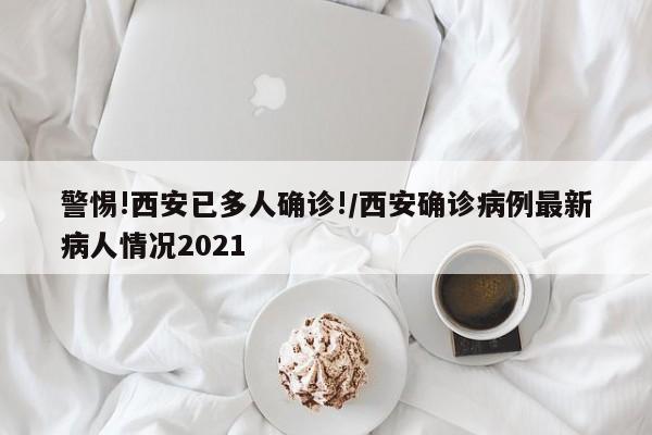 警惕!西安已多人确诊!/西安确诊病例最新病人情况2021