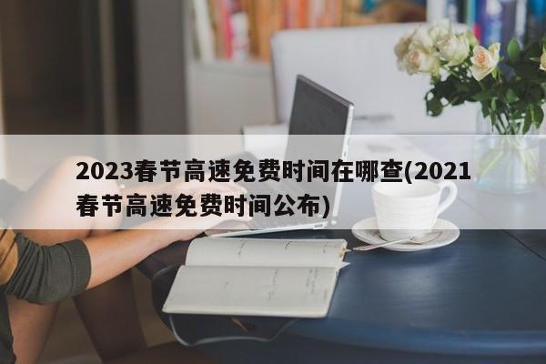 2023春节高速免费时间在哪查(2021春节高速免费时间公布)