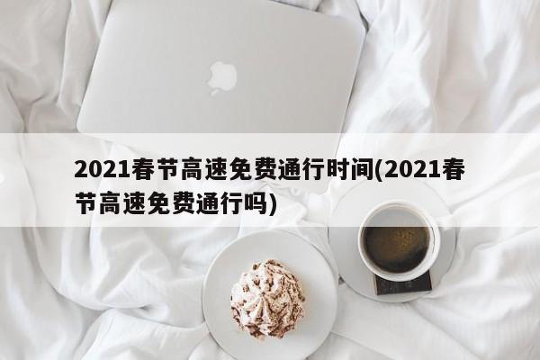 2021春节高速免费通行时间(2021春节高速免费通行吗)