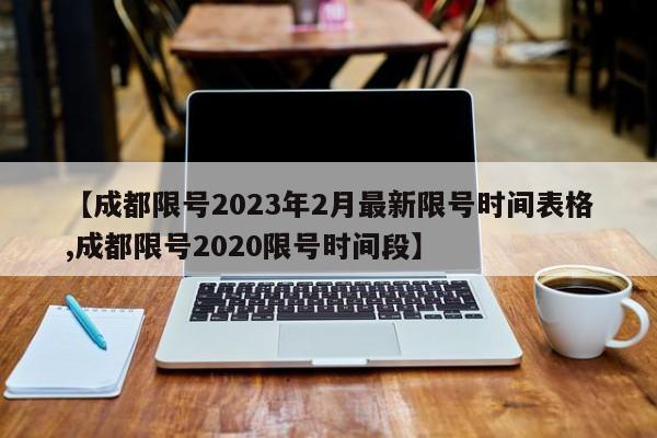 【成都限号2023年2月最新限号时间表格,成都限号2020限号时间段】