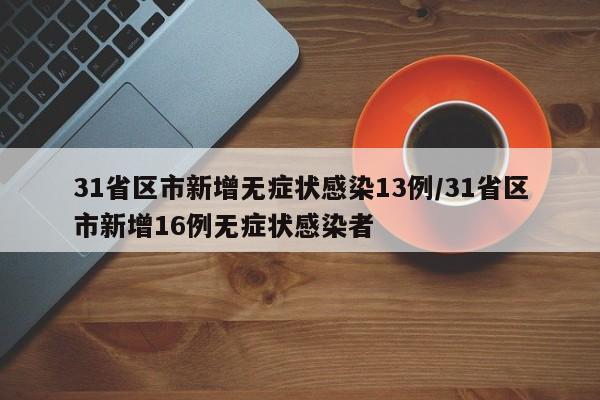 31省区市新增无症状感染13例/31省区市新增16例无症状感染者