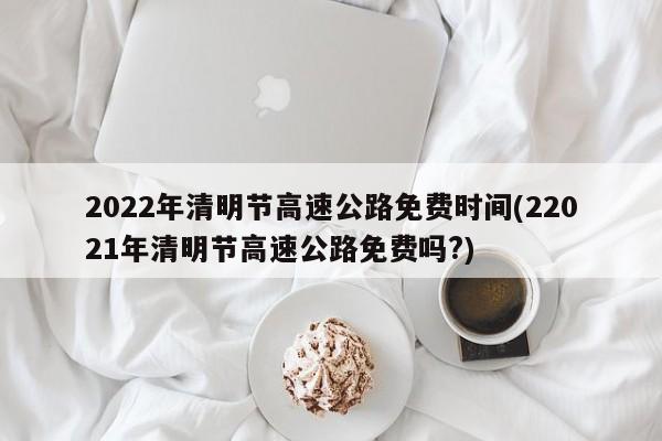 2022年清明节高速公路免费时间(22021年清明节高速公路免费吗?)