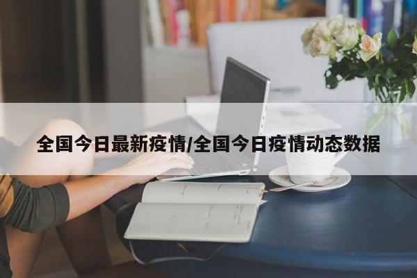 全国今日最新疫情/全国今日疫情动态数据