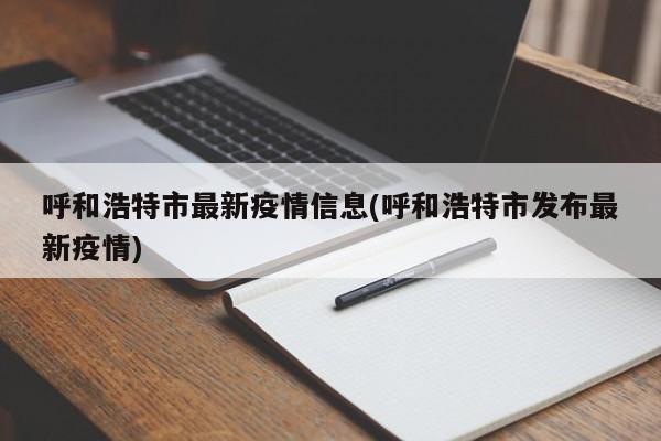 呼和浩特市最新疫情信息(呼和浩特市发布最新疫情)