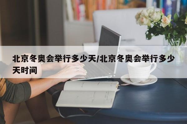 北京冬奥会举行多少天/北京冬奥会举行多少天时间