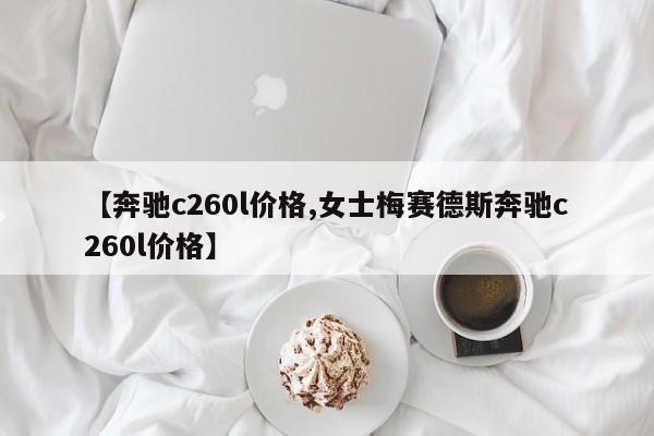 【奔驰c260l价格,女士梅赛德斯奔驰c260l价格】