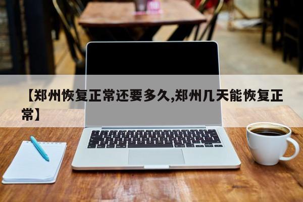 【郑州恢复正常还要多久,郑州几天能恢复正常】