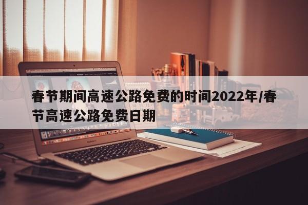 春节期间高速公路免费的时间2022年/春节高速公路免费日期