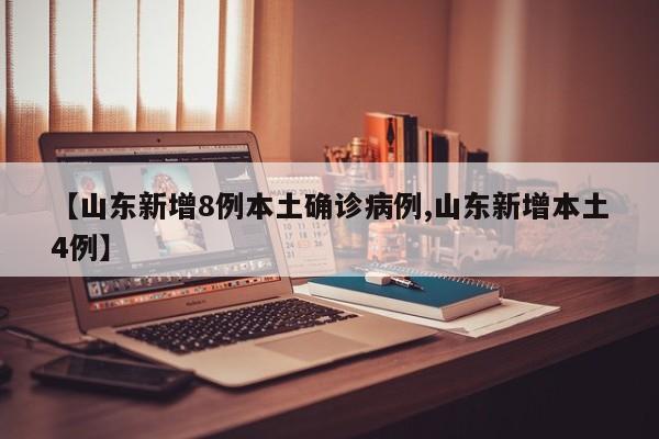 【山东新增8例本土确诊病例,山东新增本土4例】