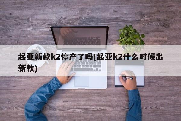 起亚新款k2停产了吗(起亚k2什么时候出新款)