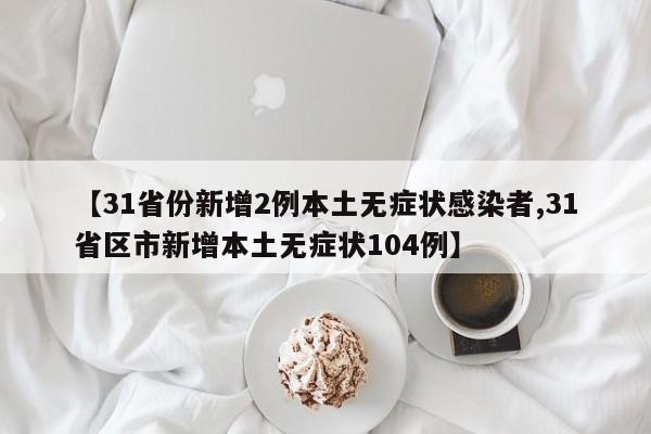 【31省份新增2例本土无症状感染者,31省区市新增本土无症状104例】