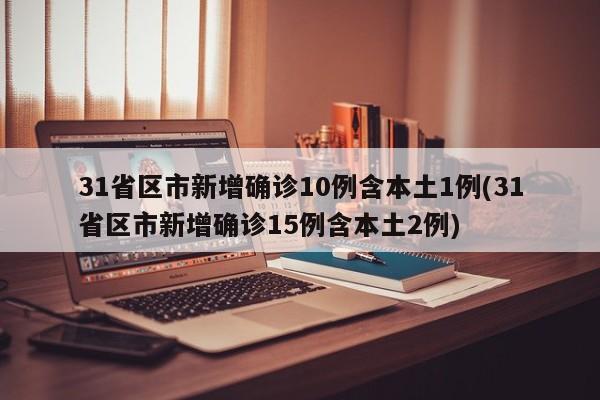 31省区市新增确诊10例含本土1例(31省区市新增确诊15例含本土2例)