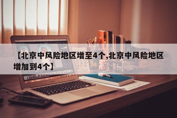 【北京中风险地区增至4个,北京中风险地区增加到4个】