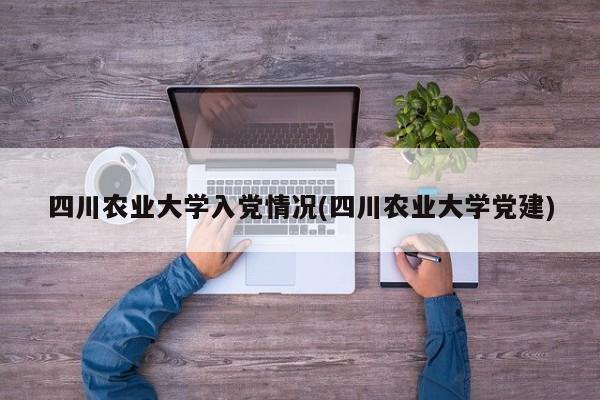 四川农业大学入党情况(四川农业大学党建)