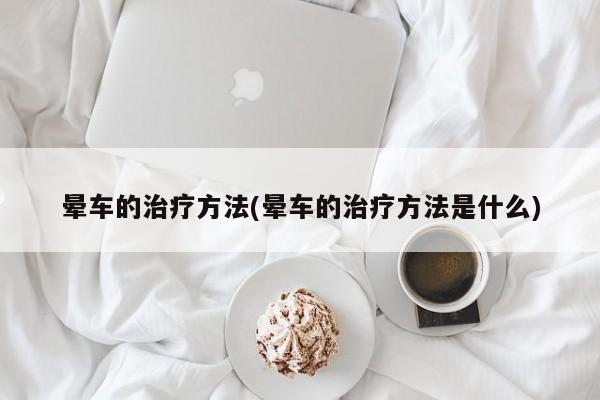 晕车的治疗方法(晕车的治疗方法是什么)