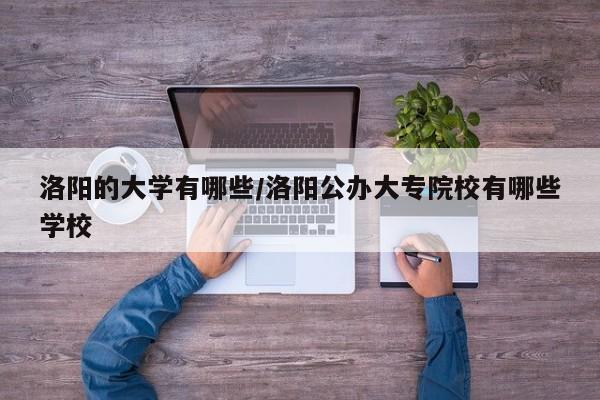 洛阳的大学有哪些/洛阳公办大专院校有哪些学校