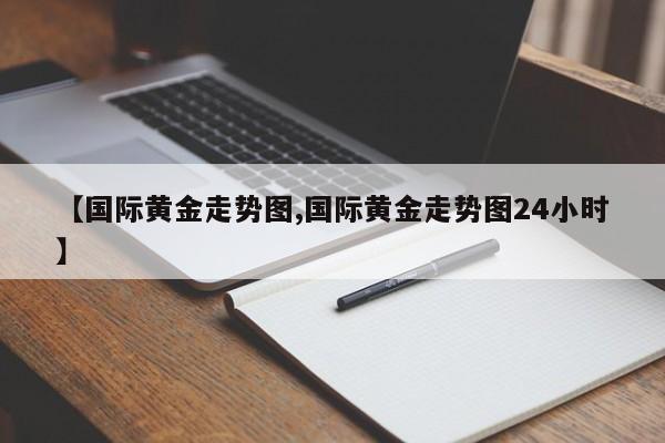 【国际黄金走势图,国际黄金走势图24小时】