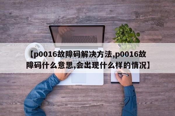 【p0016故障码解决方法,p0016故障码什么意思,会出现什么样的情况】