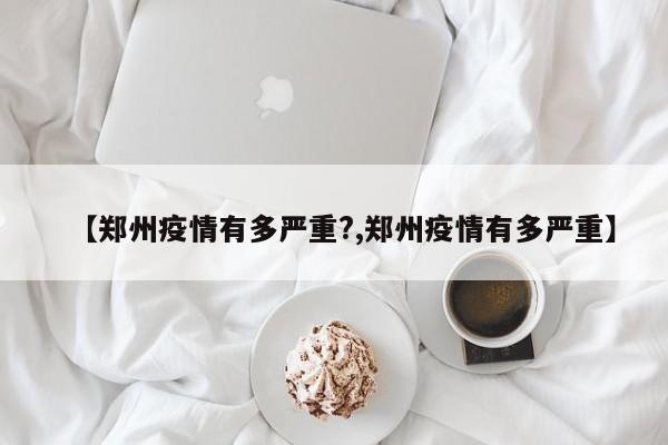 【郑州疫情有多严重?,郑州疫情有多严重】
