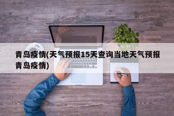 青岛疫情(天气预报15天查询当地天气预报青岛疫情)